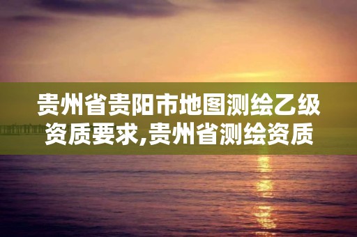 貴州省貴陽市地圖測繪乙級資質要求,貴州省測繪資質管理條例。