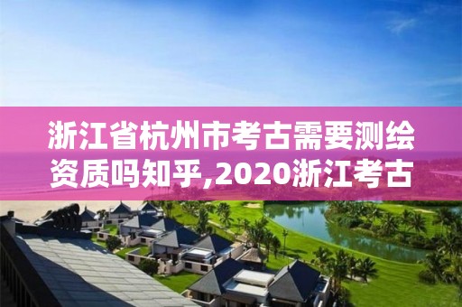 浙江省杭州市考古需要測繪資質嗎知乎,2020浙江考古所招聘。