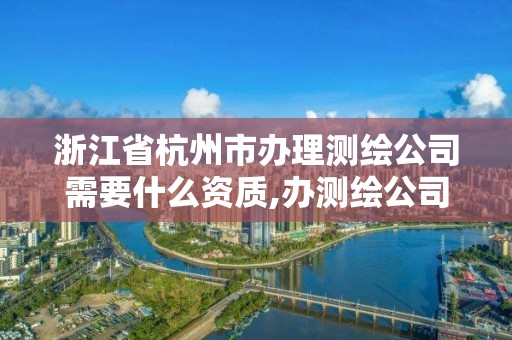 浙江省杭州市辦理測繪公司需要什么資質,辦測繪公司需要些什么資質。