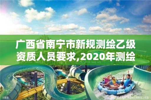 廣西省南寧市新規測繪乙級資質人員要求,2020年測繪資質乙級需要什么條件。