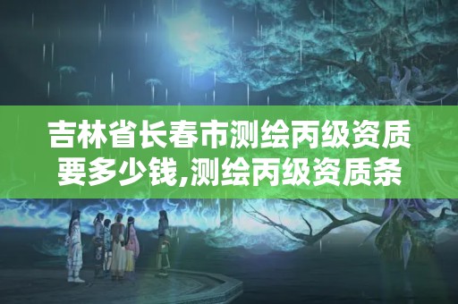 吉林省長春市測繪丙級(jí)資質(zhì)要多少錢,測繪丙級(jí)資質(zhì)條件。