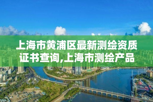 上海市黃浦區(qū)最新測繪資質(zhì)證書查詢,上海市測繪產(chǎn)品質(zhì)量。