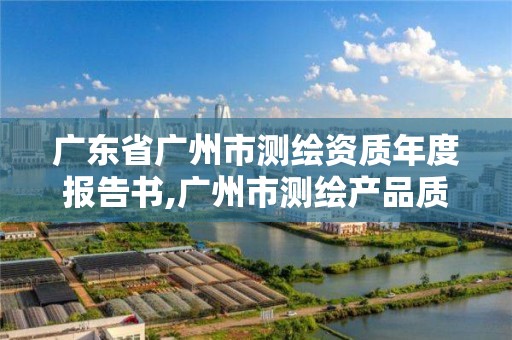 廣東省廣州市測繪資質年度報告書,廣州市測繪產品質量檢驗中心。