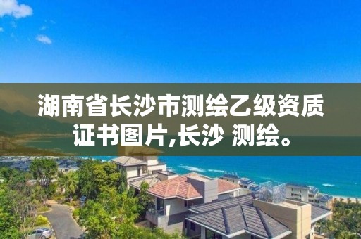 湖南省長沙市測繪乙級資質證書圖片,長沙 測繪。