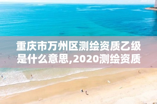 重慶市萬州區測繪資質乙級是什么意思,2020測繪資質乙級標準。