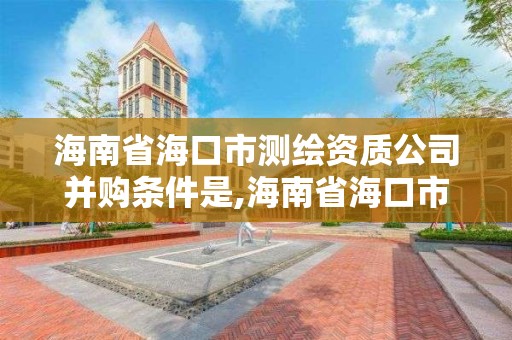 海南省海口市測繪資質公司并購條件是,海南省海口市測繪資質公司并購條件是什么。