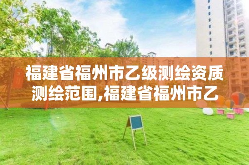 福建省福州市乙級測繪資質測繪范圍,福建省福州市乙級測繪資質測繪范圍是什么。