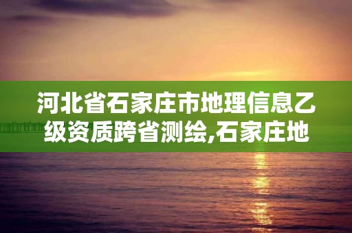 河北省石家莊市地理信息乙級資質(zhì)跨省測繪,石家莊地理信息局。