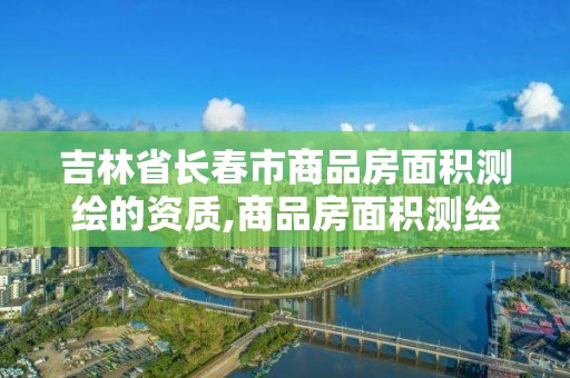 吉林省長春市商品房面積測繪的資質,商品房面積測繪是政府測繪嗎。