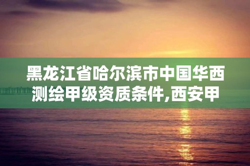 黑龍江省哈爾濱市中國華西測繪甲級資質條件,西安甲級測繪資質。