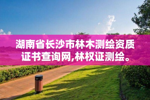 湖南省長沙市林木測繪資質證書查詢網,林權證測繪。