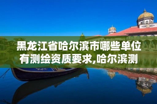 黑龍江省哈爾濱市哪些單位有測繪資質要求,哈爾濱測繪局怎么樣。