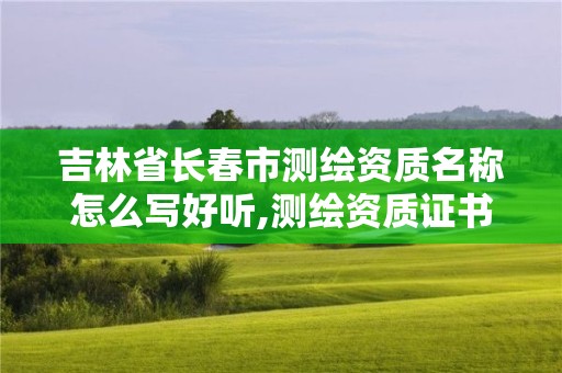 吉林省長春市測繪資質名稱怎么寫好聽,測繪資質證書。