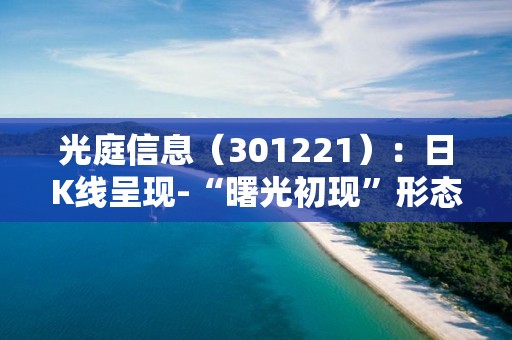 光庭信息（301221）：日K線呈現-“曙光初現”形態 后市看多（05-05）