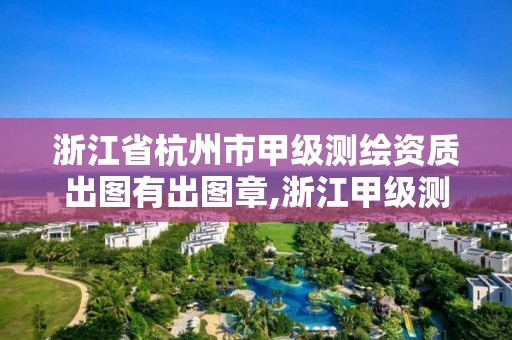 浙江省杭州市甲級測繪資質出圖有出圖章,浙江甲級測繪單位。