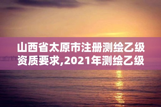 山西省太原市注冊測繪乙級資質要求,2021年測繪乙級資質。