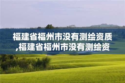 福建省福州市沒有測繪資質,福建省福州市沒有測繪資質的公司。