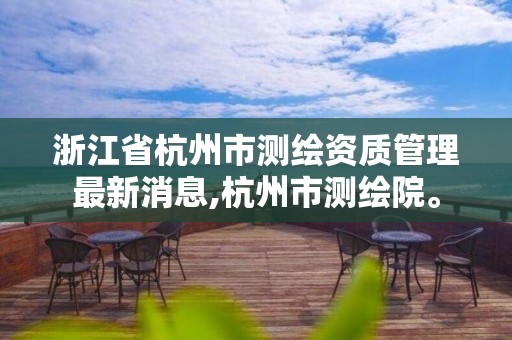 浙江省杭州市測繪資質管理最新消息,杭州市測繪院。