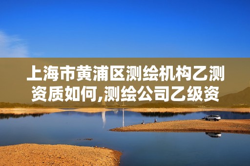 上海市黃浦區測繪機構乙測資質如何,測繪公司乙級資質辦理需要些條件。