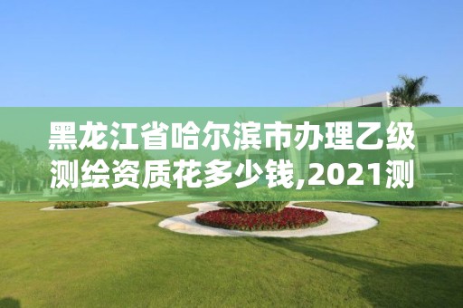 黑龍江省哈爾濱市辦理乙級測繪資質花多少錢,2021測繪乙級資質申報條件。