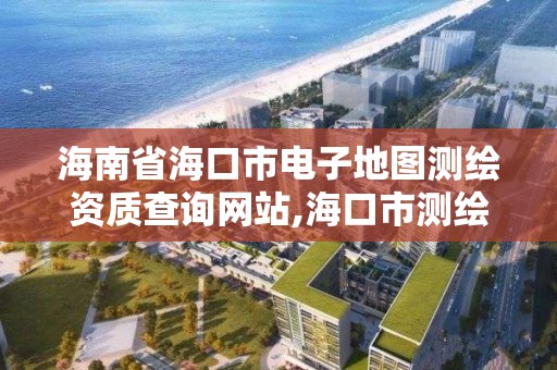 海南省海口市電子地圖測繪資質查詢網站,海口市測繪公司。