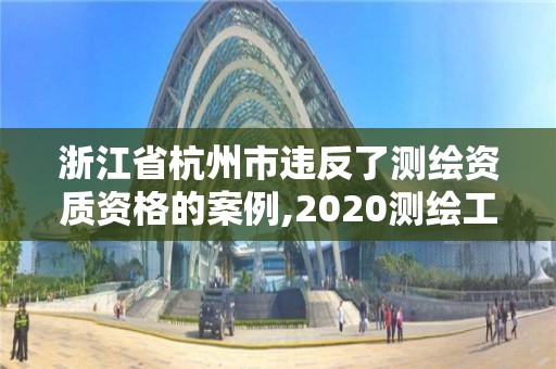 浙江省杭州市違反了測繪資質(zhì)資格的案例,2020測繪工程違法案例。