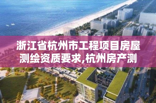 浙江省杭州市工程項目房屋測繪資質要求,杭州房產測繪管理服務平臺。