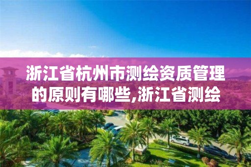 浙江省杭州市測繪資質管理的原則有哪些,浙江省測繪資質管理系統。