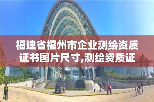 福建省福州市企業測繪資質證書圖片尺寸,測繪資質證書樣式。