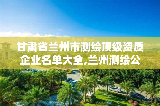 甘肅省蘭州市測繪頂級資質企業名單大全,蘭州測繪公司招聘信息。