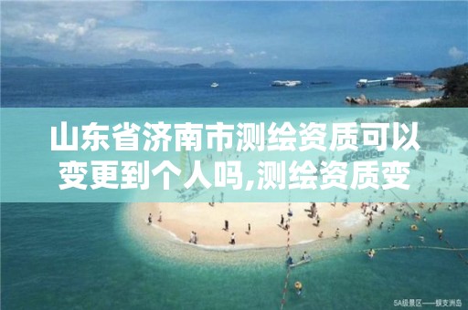 山東省濟南市測繪資質可以變更到個人嗎,測繪資質變更流程。