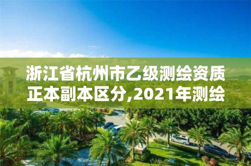 浙江省杭州市乙級測繪資質正本副本區分,2021年測繪乙級資質申報制度。