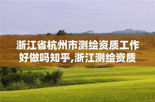 浙江省杭州市測繪資質工作好做嗎知乎,浙江測繪資質辦理流程。