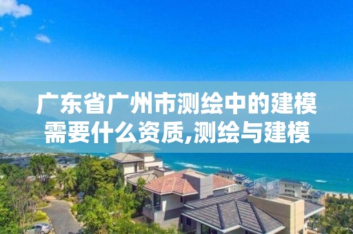 廣東省廣州市測繪中的建模需要什么資質(zhì),測繪與建模總結(jié)。