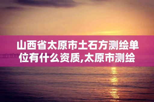 山西省太原市土石方測繪單位有什么資質,太原市測繪公司。