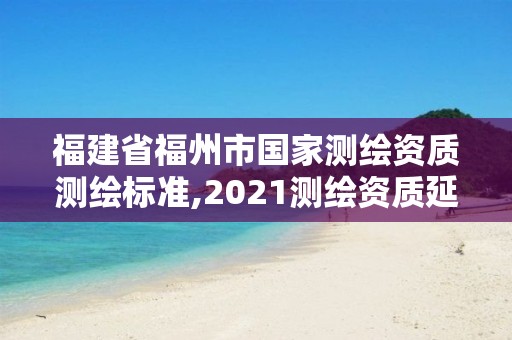 福建省福州市國家測繪資質測繪標準,2021測繪資質延期公告福建省。