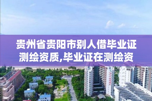 貴州省貴陽市別人借畢業證測繪資質,畢業證在測繪資質系統不給退。