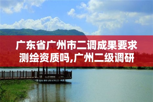 廣東省廣州市二調成果要求測繪資質嗎,廣州二級調研員是什么級別。