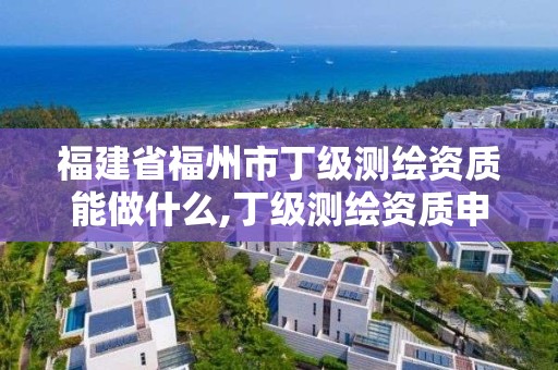 福建省福州市丁級測繪資質(zhì)能做什么,丁級測繪資質(zhì)申請條件。