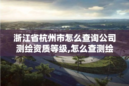 浙江省杭州市怎么查詢公司測繪資質(zhì)等級,怎么查測繪公司的資質(zhì)。