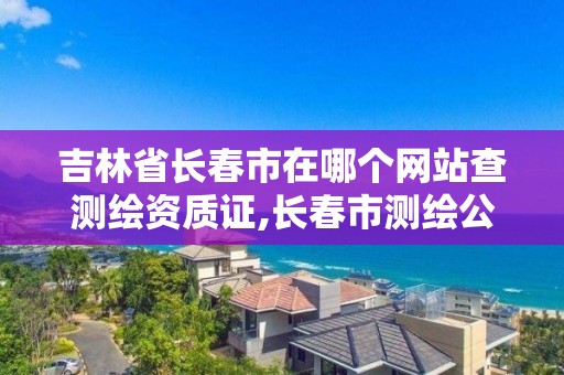 吉林省長春市在哪個網站查測繪資質證,長春市測繪公司招聘。