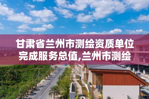 甘肅省蘭州市測繪資質單位完成服務總值,蘭州市測繪院。