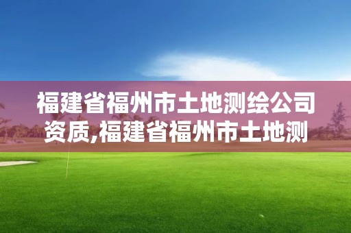 福建省福州市土地測繪公司資質,福建省福州市土地測繪公司資質查詢。