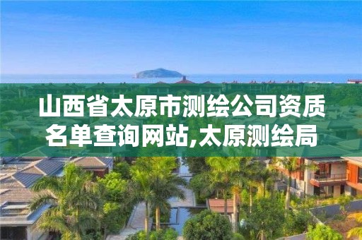 山西省太原市測繪公司資質名單查詢網站,太原測繪局官網。