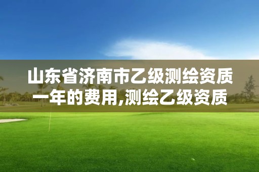 山東省濟南市乙級測繪資質(zhì)一年的費用,測繪乙級資質(zhì)多少錢。