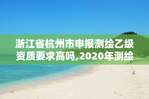 浙江省杭州市申報測繪乙級資質要求高嗎,2020年測繪乙級資質申報條件。