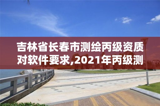 吉林省長春市測繪丙級資質對軟件要求,2021年丙級測繪資質申請需要什么條件。