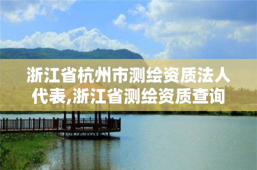 浙江省杭州市測(cè)繪資質(zhì)法人代表,浙江省測(cè)繪資質(zhì)查詢。