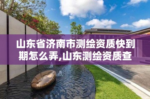 山東省濟南市測繪資質快到期怎么弄,山東測繪資質查詢。