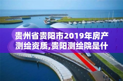 貴州省貴陽市2019年房產測繪資質,貴陽測繪院是什么單位。